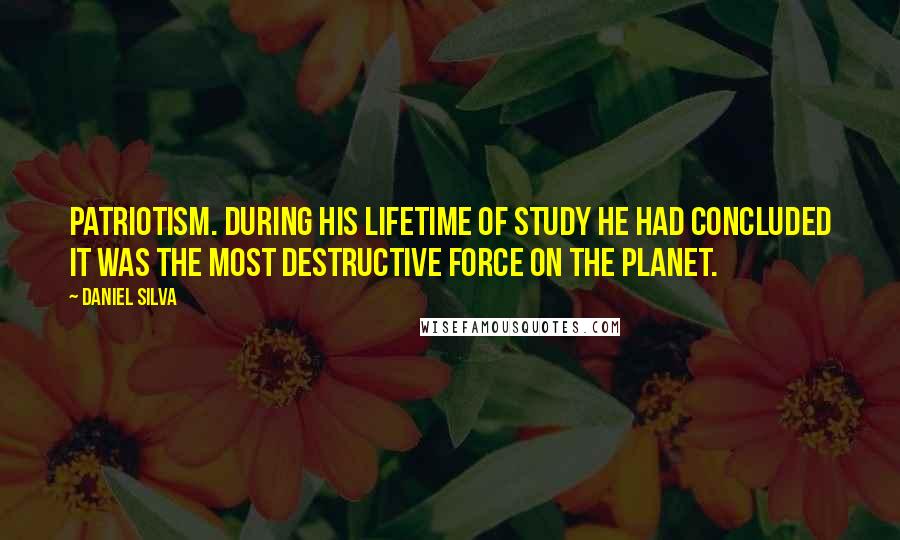 Daniel Silva Quotes: Patriotism. During his lifetime of study he had concluded it was the most destructive force on the planet.