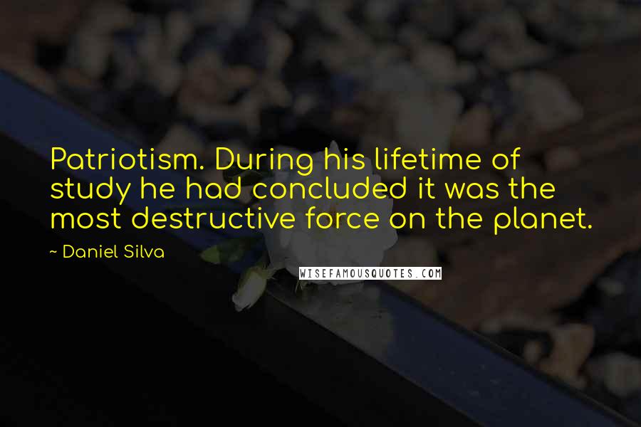 Daniel Silva Quotes: Patriotism. During his lifetime of study he had concluded it was the most destructive force on the planet.