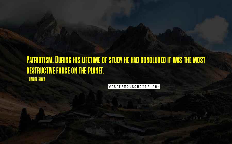 Daniel Silva Quotes: Patriotism. During his lifetime of study he had concluded it was the most destructive force on the planet.