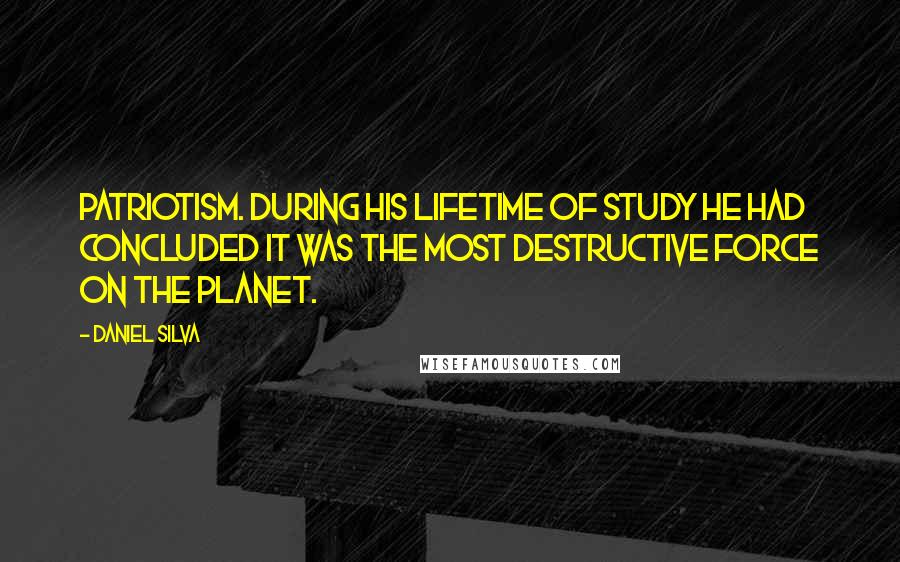 Daniel Silva Quotes: Patriotism. During his lifetime of study he had concluded it was the most destructive force on the planet.