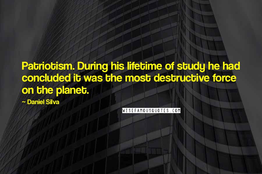 Daniel Silva Quotes: Patriotism. During his lifetime of study he had concluded it was the most destructive force on the planet.