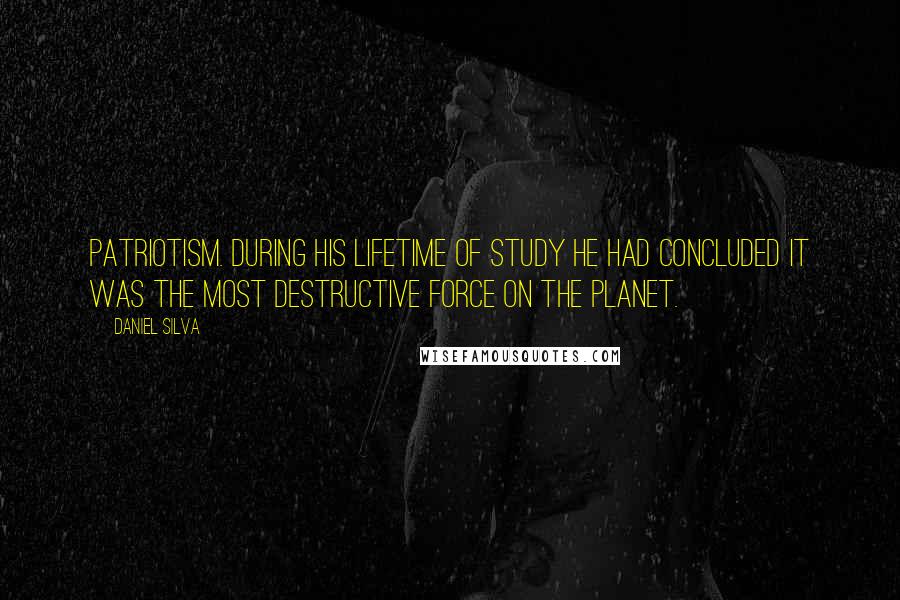 Daniel Silva Quotes: Patriotism. During his lifetime of study he had concluded it was the most destructive force on the planet.