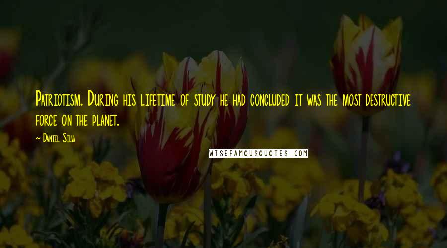 Daniel Silva Quotes: Patriotism. During his lifetime of study he had concluded it was the most destructive force on the planet.