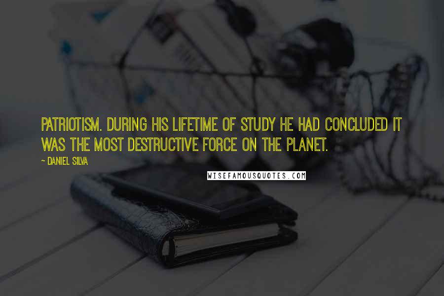 Daniel Silva Quotes: Patriotism. During his lifetime of study he had concluded it was the most destructive force on the planet.