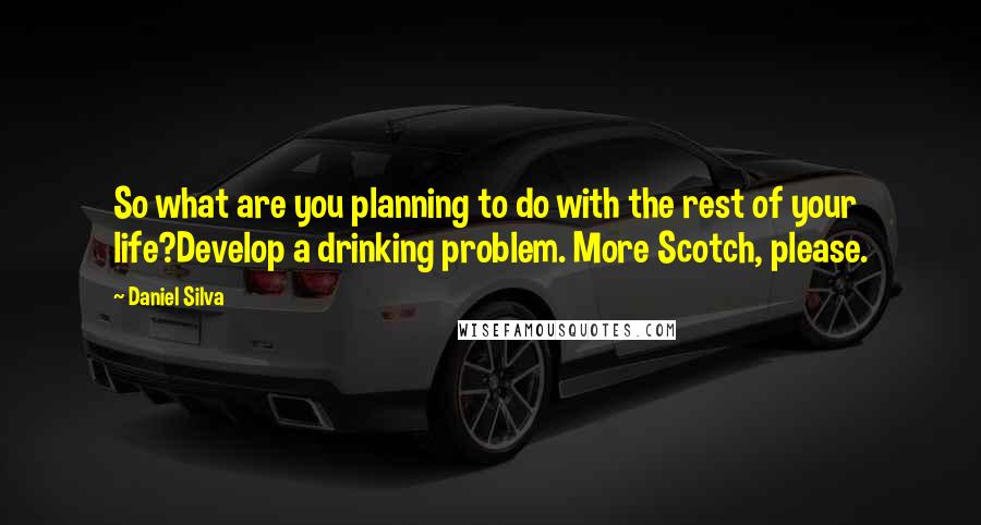 Daniel Silva Quotes: So what are you planning to do with the rest of your life?Develop a drinking problem. More Scotch, please.