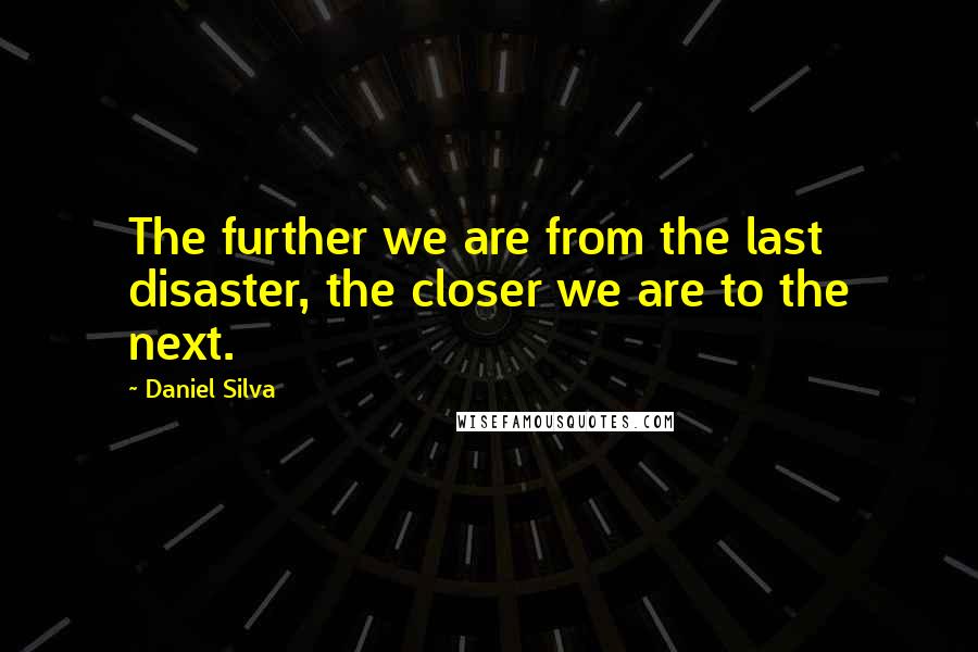 Daniel Silva Quotes: The further we are from the last disaster, the closer we are to the next.