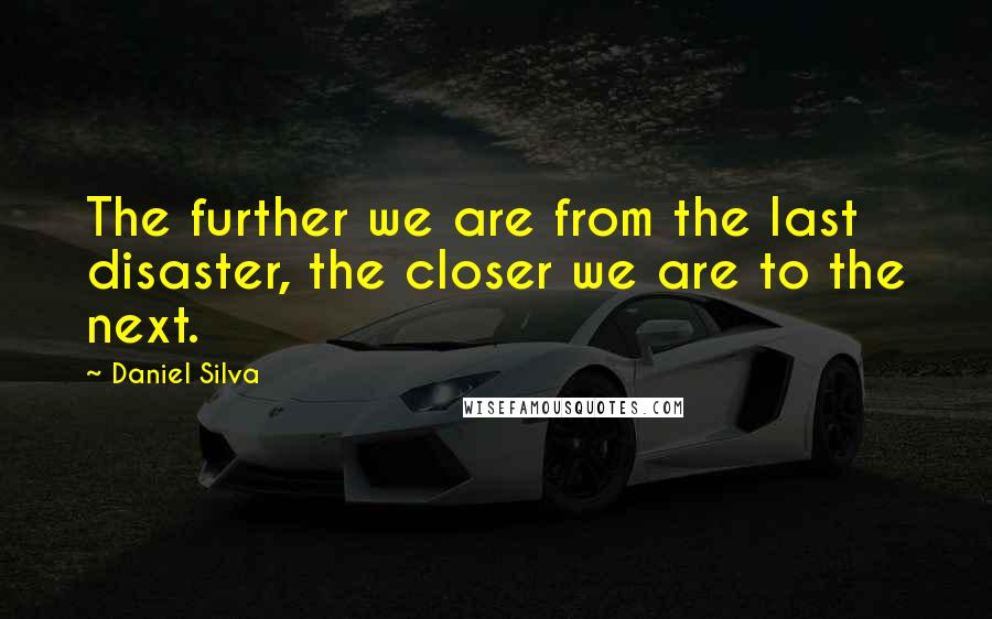 Daniel Silva Quotes: The further we are from the last disaster, the closer we are to the next.