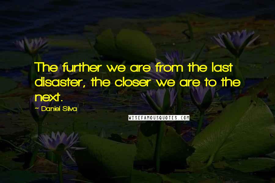 Daniel Silva Quotes: The further we are from the last disaster, the closer we are to the next.