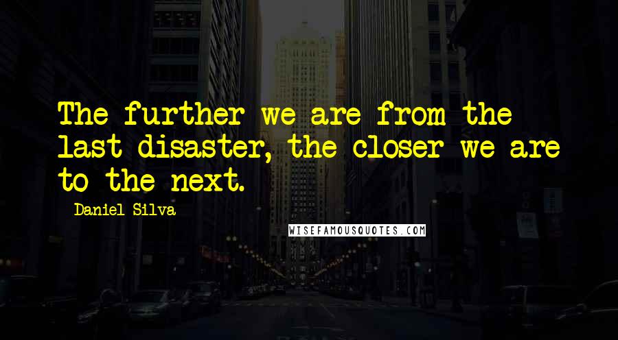 Daniel Silva Quotes: The further we are from the last disaster, the closer we are to the next.