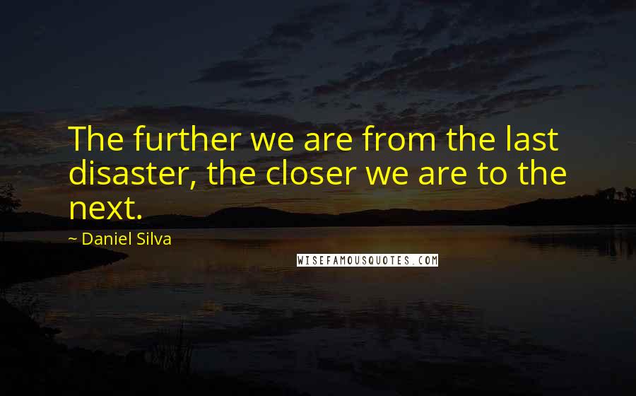 Daniel Silva Quotes: The further we are from the last disaster, the closer we are to the next.