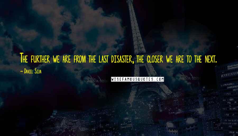 Daniel Silva Quotes: The further we are from the last disaster, the closer we are to the next.