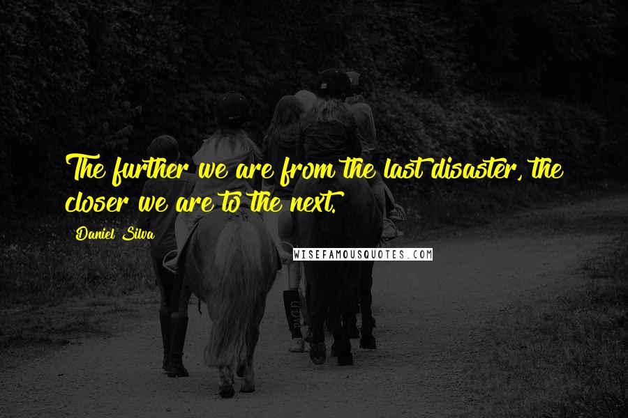 Daniel Silva Quotes: The further we are from the last disaster, the closer we are to the next.