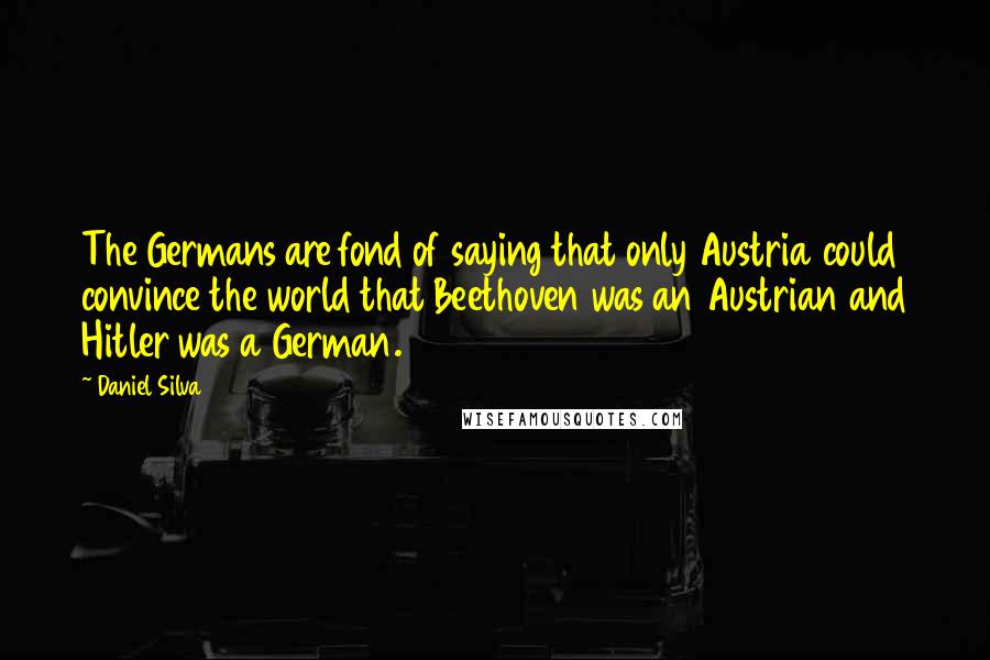 Daniel Silva Quotes: The Germans are fond of saying that only Austria could convince the world that Beethoven was an Austrian and Hitler was a German.