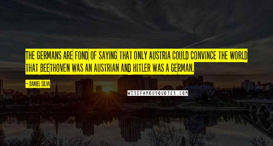Daniel Silva Quotes: The Germans are fond of saying that only Austria could convince the world that Beethoven was an Austrian and Hitler was a German.