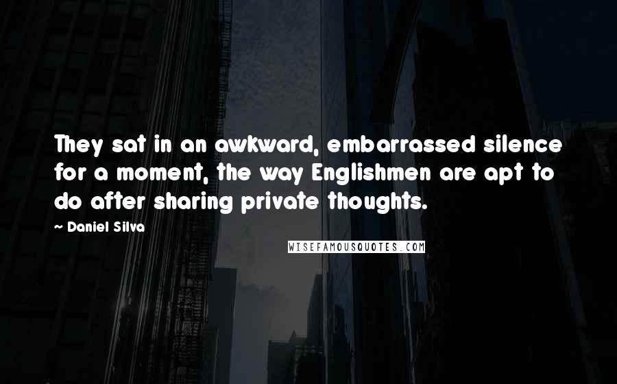 Daniel Silva Quotes: They sat in an awkward, embarrassed silence for a moment, the way Englishmen are apt to do after sharing private thoughts.