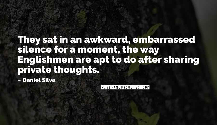 Daniel Silva Quotes: They sat in an awkward, embarrassed silence for a moment, the way Englishmen are apt to do after sharing private thoughts.