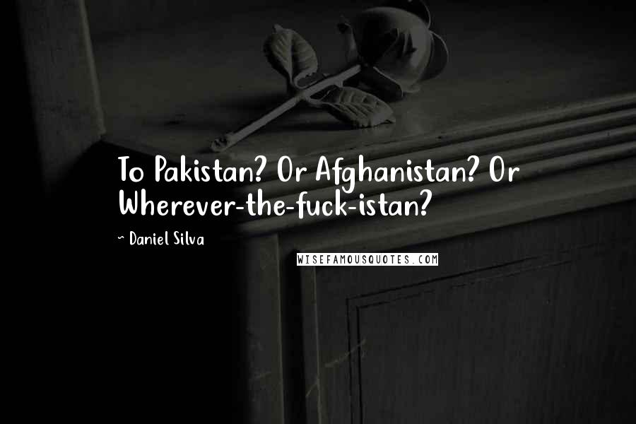 Daniel Silva Quotes: To Pakistan? Or Afghanistan? Or Wherever-the-fuck-istan?