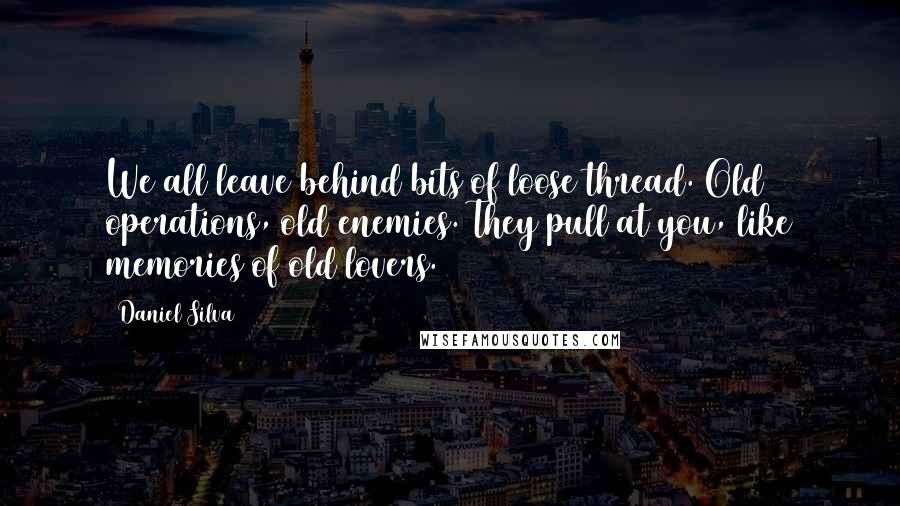 Daniel Silva Quotes: We all leave behind bits of loose thread. Old operations, old enemies. They pull at you, like memories of old lovers.