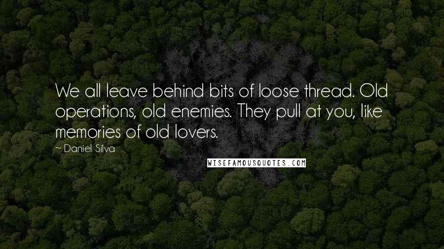 Daniel Silva Quotes: We all leave behind bits of loose thread. Old operations, old enemies. They pull at you, like memories of old lovers.