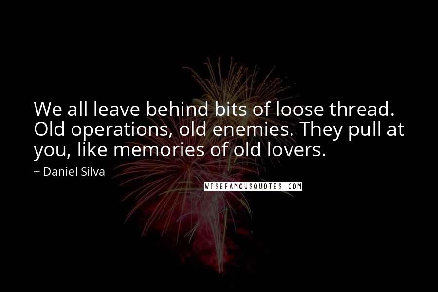 Daniel Silva Quotes: We all leave behind bits of loose thread. Old operations, old enemies. They pull at you, like memories of old lovers.