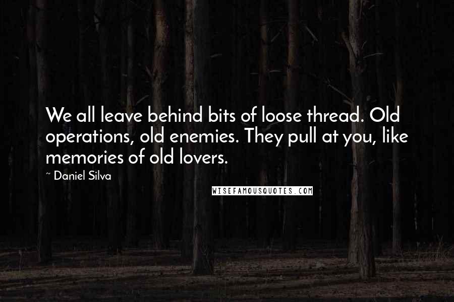 Daniel Silva Quotes: We all leave behind bits of loose thread. Old operations, old enemies. They pull at you, like memories of old lovers.