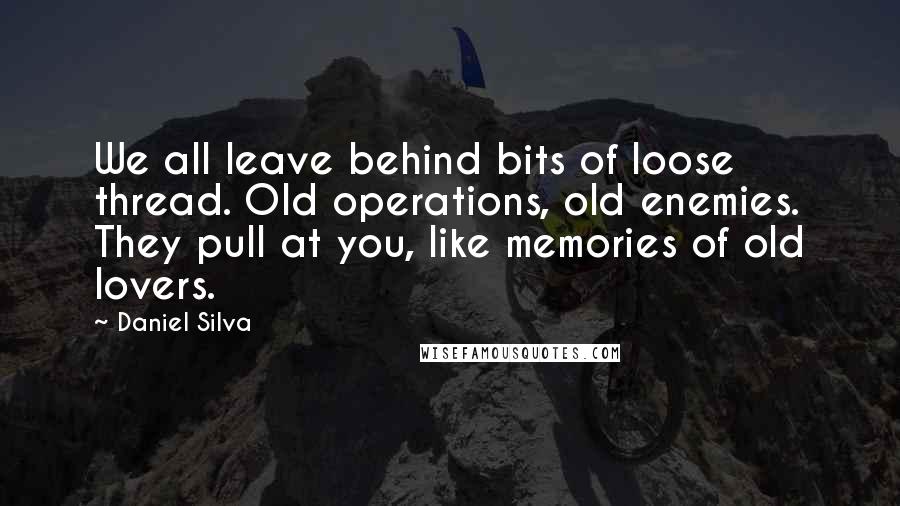 Daniel Silva Quotes: We all leave behind bits of loose thread. Old operations, old enemies. They pull at you, like memories of old lovers.