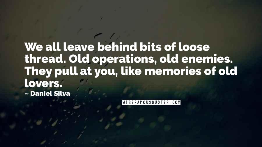 Daniel Silva Quotes: We all leave behind bits of loose thread. Old operations, old enemies. They pull at you, like memories of old lovers.