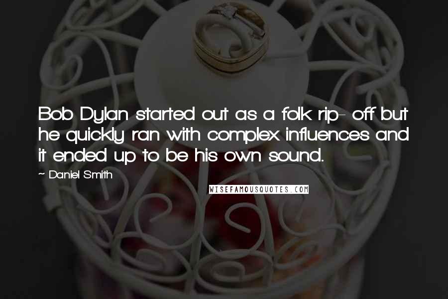 Daniel Smith Quotes: Bob Dylan started out as a folk rip- off but he quickly ran with complex influences and it ended up to be his own sound.