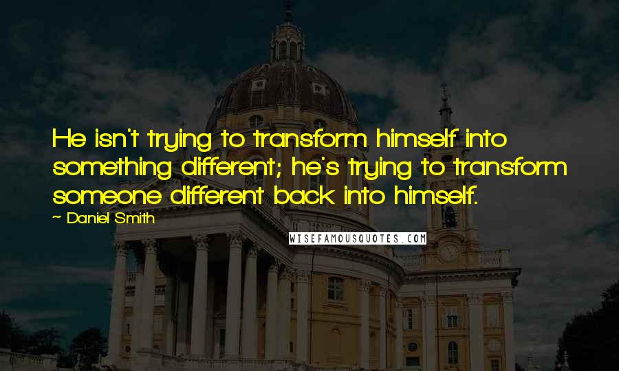 Daniel Smith Quotes: He isn't trying to transform himself into something different; he's trying to transform someone different back into himself.