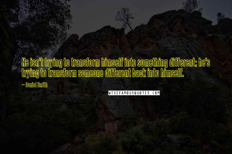 Daniel Smith Quotes: He isn't trying to transform himself into something different; he's trying to transform someone different back into himself.