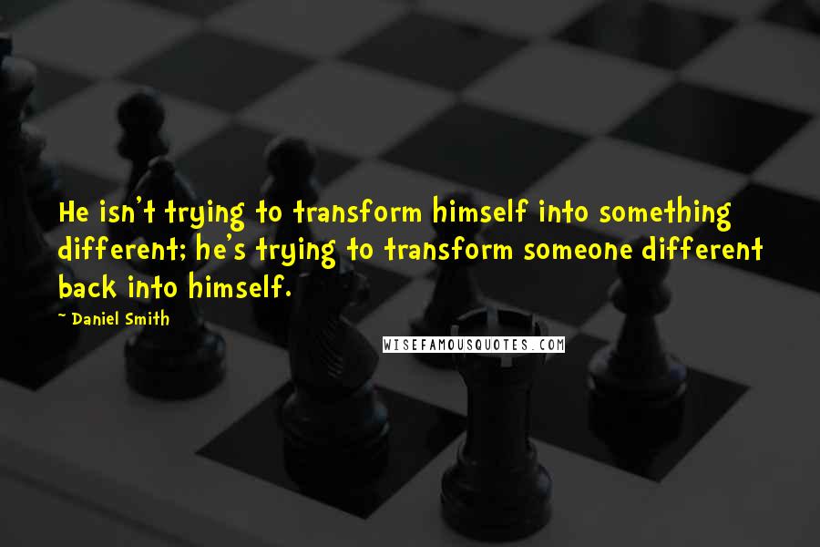 Daniel Smith Quotes: He isn't trying to transform himself into something different; he's trying to transform someone different back into himself.