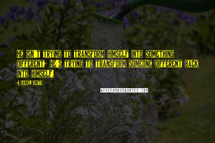 Daniel Smith Quotes: He isn't trying to transform himself into something different; he's trying to transform someone different back into himself.