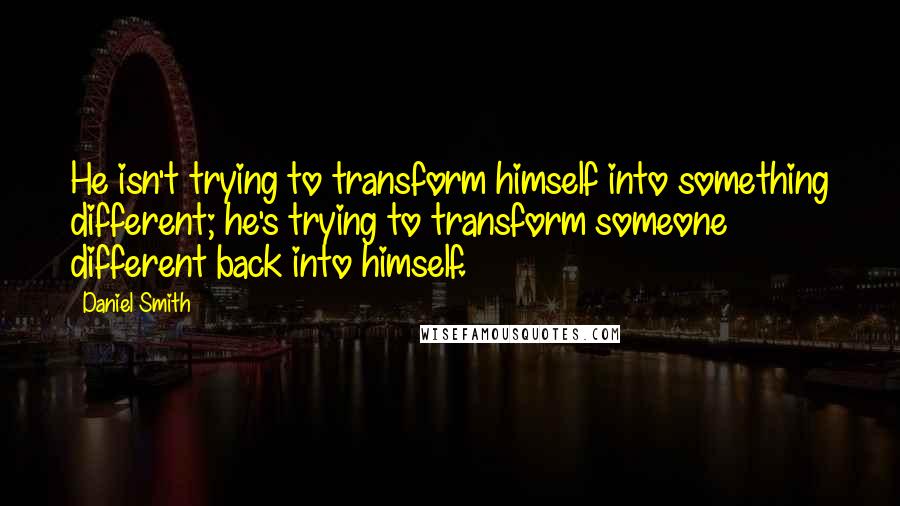 Daniel Smith Quotes: He isn't trying to transform himself into something different; he's trying to transform someone different back into himself.