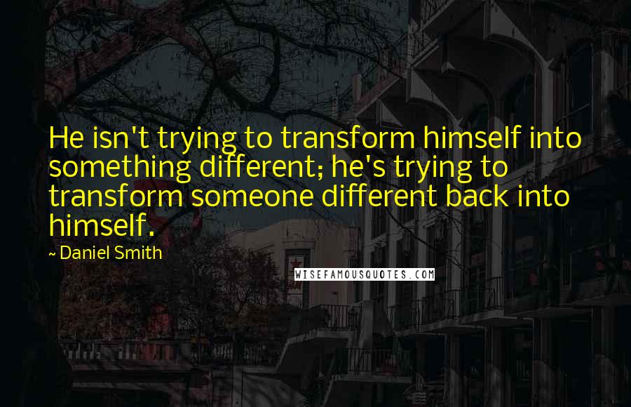 Daniel Smith Quotes: He isn't trying to transform himself into something different; he's trying to transform someone different back into himself.