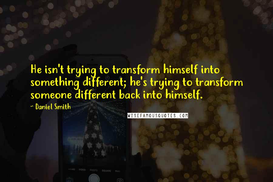 Daniel Smith Quotes: He isn't trying to transform himself into something different; he's trying to transform someone different back into himself.