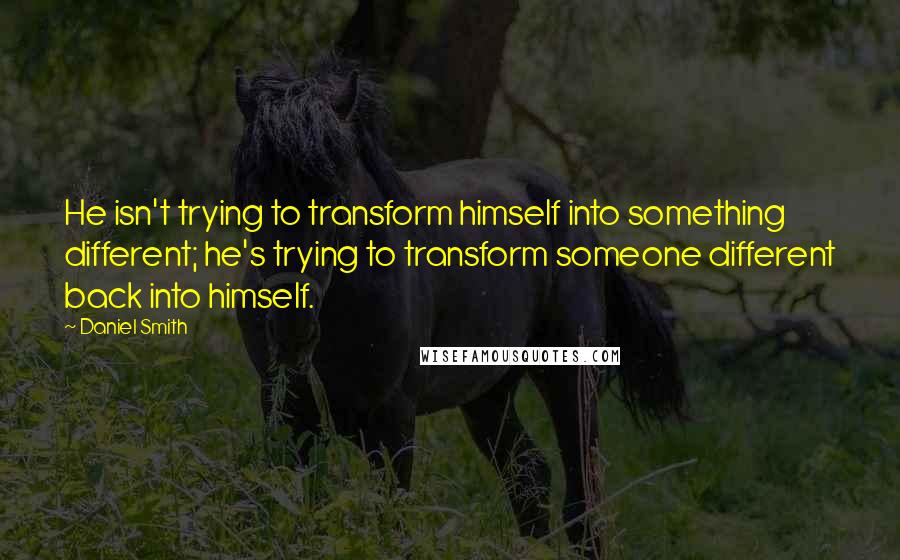 Daniel Smith Quotes: He isn't trying to transform himself into something different; he's trying to transform someone different back into himself.