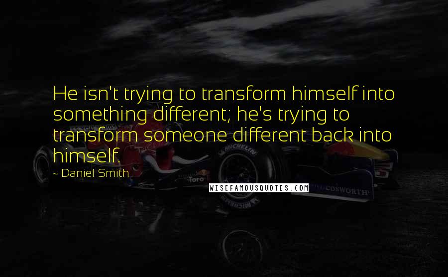 Daniel Smith Quotes: He isn't trying to transform himself into something different; he's trying to transform someone different back into himself.