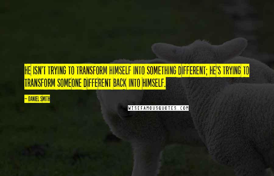 Daniel Smith Quotes: He isn't trying to transform himself into something different; he's trying to transform someone different back into himself.