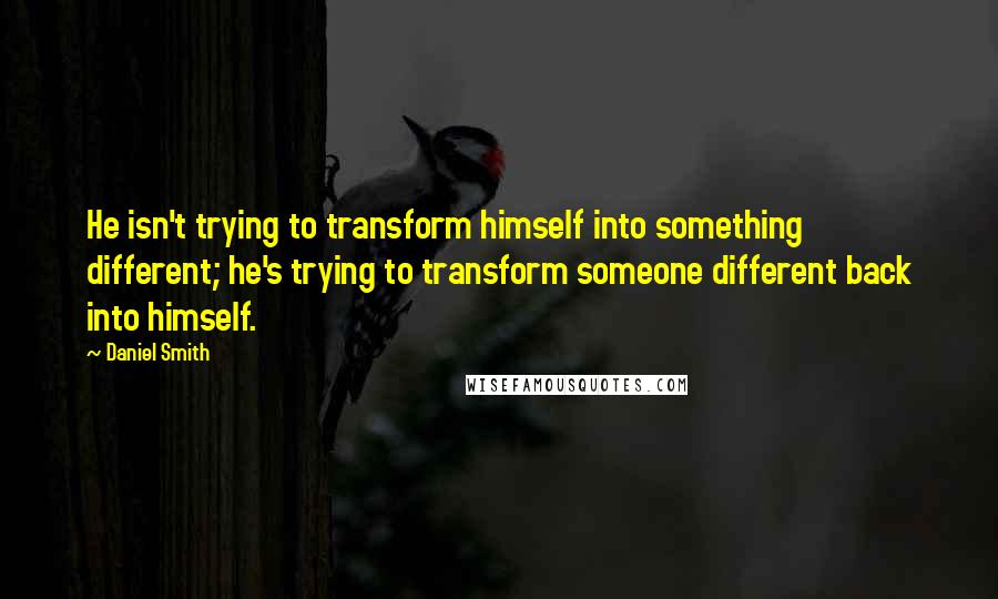 Daniel Smith Quotes: He isn't trying to transform himself into something different; he's trying to transform someone different back into himself.