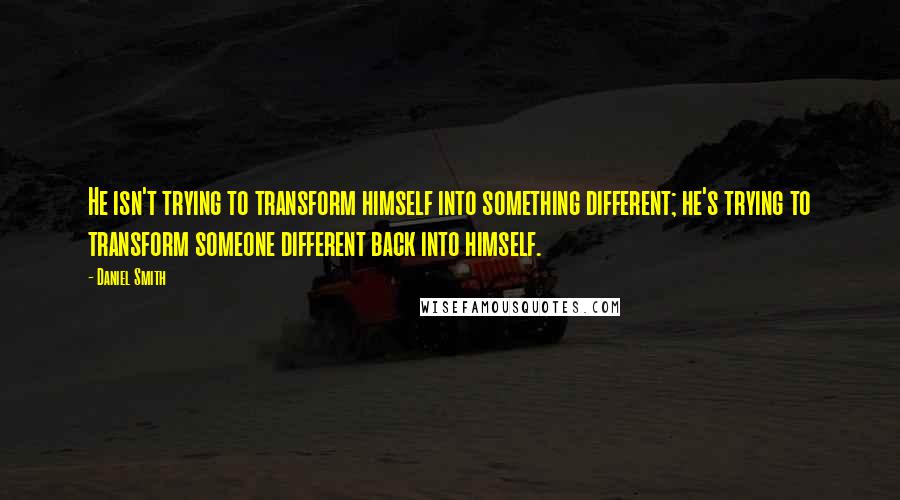 Daniel Smith Quotes: He isn't trying to transform himself into something different; he's trying to transform someone different back into himself.