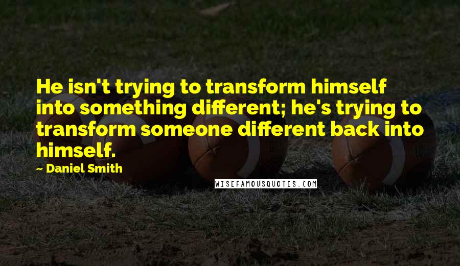 Daniel Smith Quotes: He isn't trying to transform himself into something different; he's trying to transform someone different back into himself.