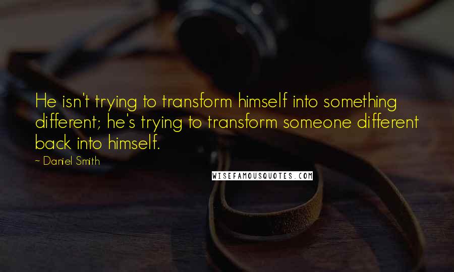 Daniel Smith Quotes: He isn't trying to transform himself into something different; he's trying to transform someone different back into himself.