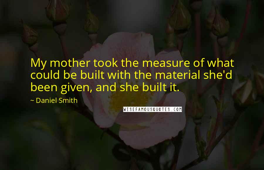 Daniel Smith Quotes: My mother took the measure of what could be built with the material she'd been given, and she built it.