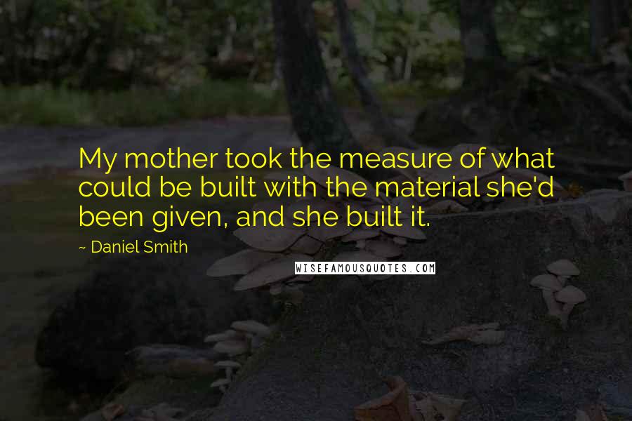 Daniel Smith Quotes: My mother took the measure of what could be built with the material she'd been given, and she built it.