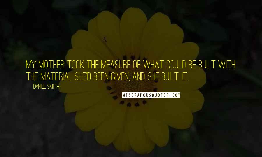 Daniel Smith Quotes: My mother took the measure of what could be built with the material she'd been given, and she built it.