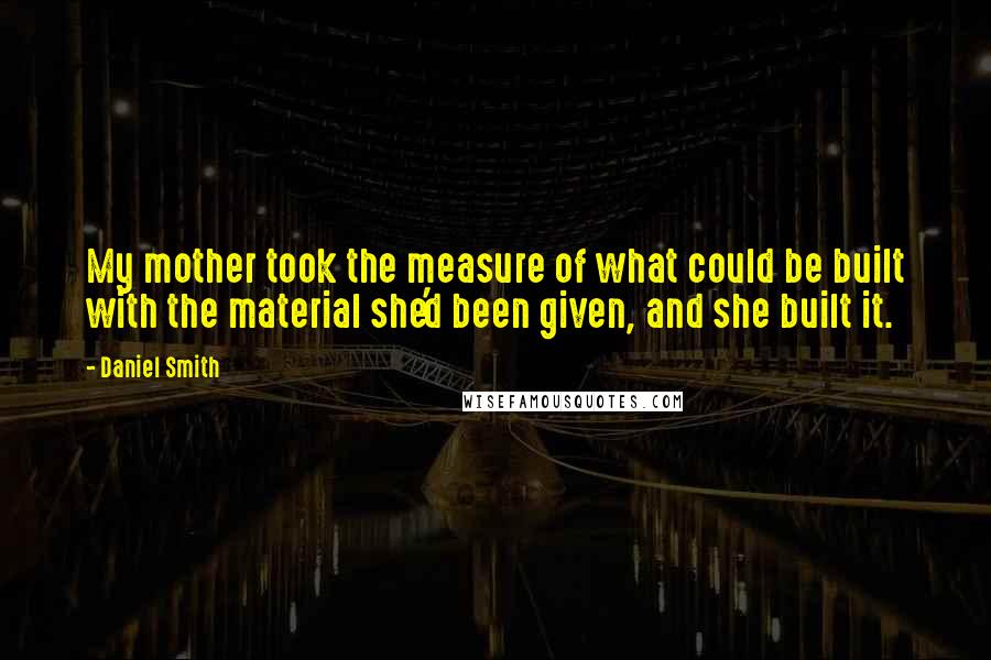 Daniel Smith Quotes: My mother took the measure of what could be built with the material she'd been given, and she built it.