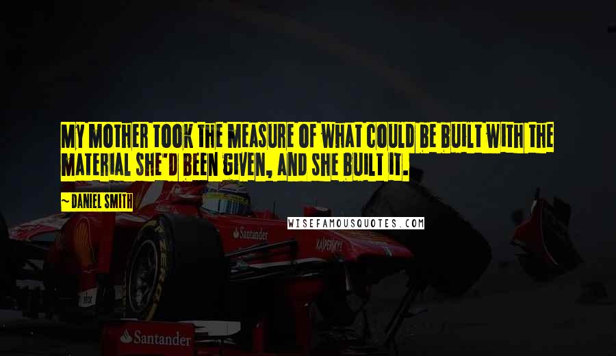 Daniel Smith Quotes: My mother took the measure of what could be built with the material she'd been given, and she built it.