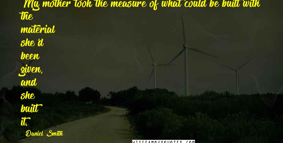 Daniel Smith Quotes: My mother took the measure of what could be built with the material she'd been given, and she built it.