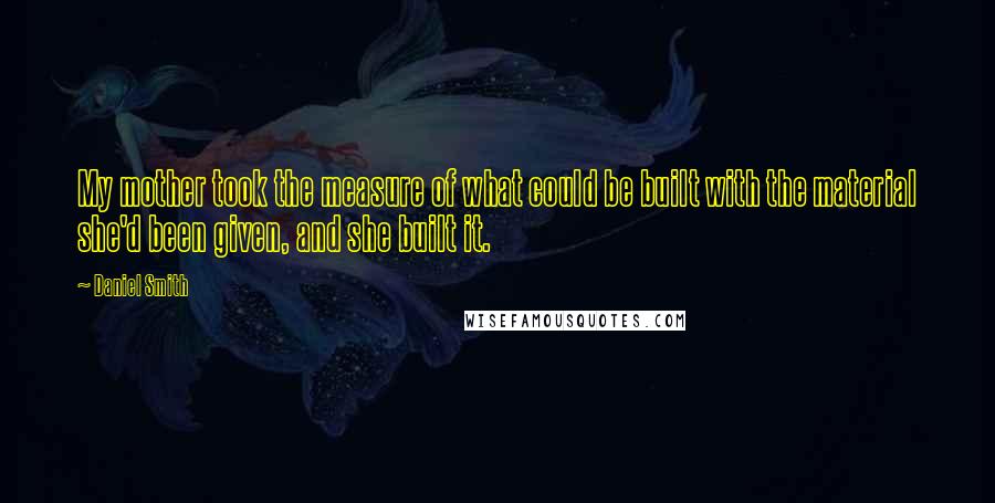 Daniel Smith Quotes: My mother took the measure of what could be built with the material she'd been given, and she built it.