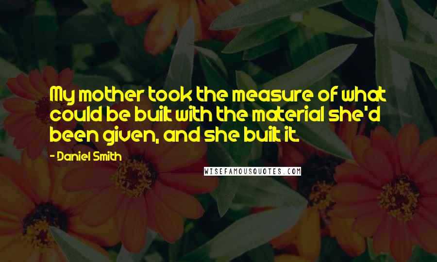 Daniel Smith Quotes: My mother took the measure of what could be built with the material she'd been given, and she built it.